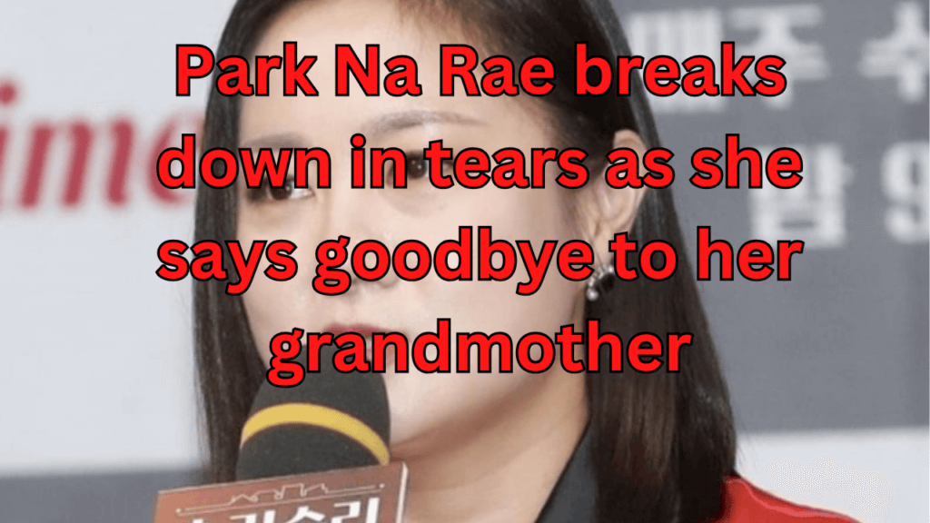 This contains the text Park Na Rae breaks down in tears as she says goodbye to her grandmother and an image of Park Na Rae